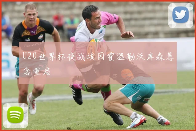 U20世界杯夜战埃因霍温勒沃库森悬念重启