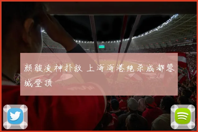 颜骏凌神扑救 上海海港绝杀成都蓉城登顶
