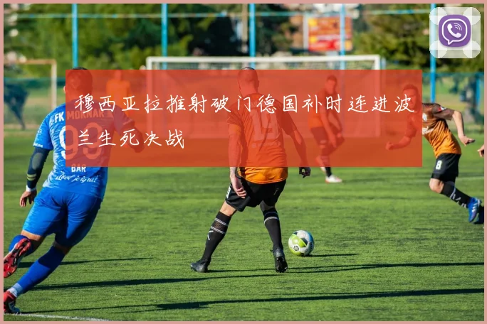 穆西亚拉推射破门德国补时连进波兰生死决战