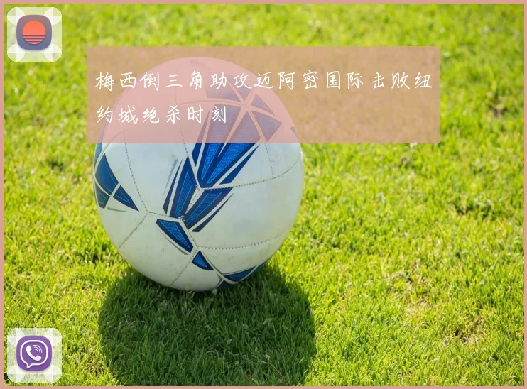 梅西倒三角助攻迈阿密国际击败纽约城绝杀时刻