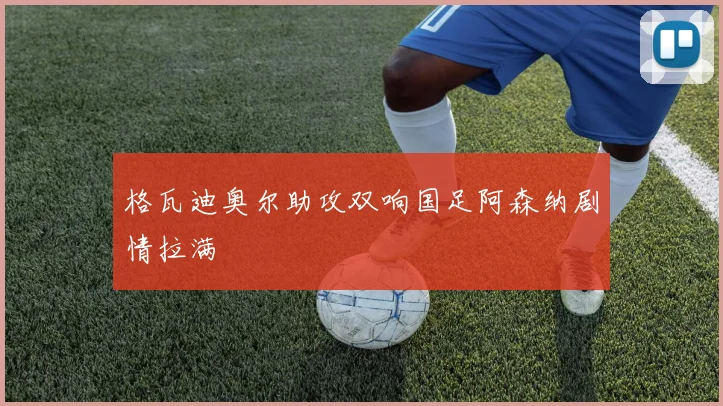 格瓦迪奥尔助攻双响国足阿森纳剧情拉满
