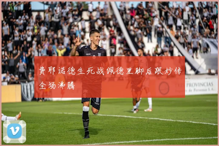 费耶诺德生死战佩德里脚后跟妙传全场沸腾