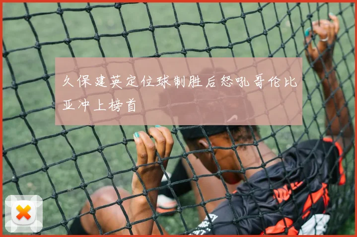 久保建英定位球制胜后怒吼哥伦比亚冲上榜首