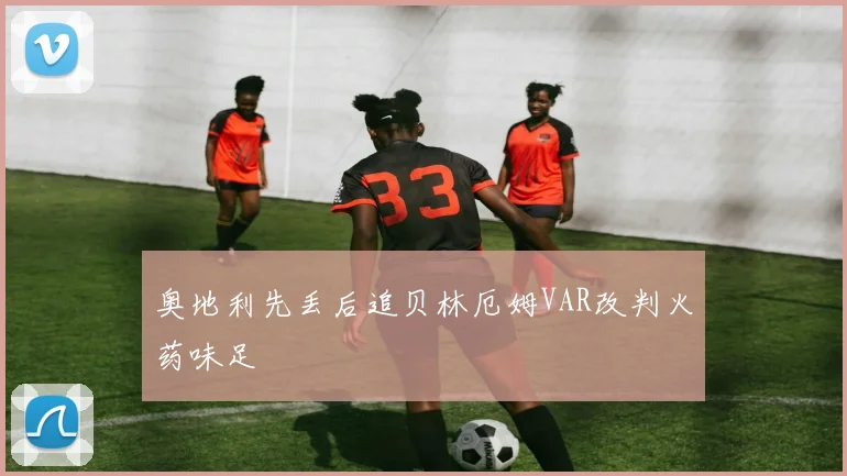奥地利先丢后追贝林厄姆VAR改判火药味足