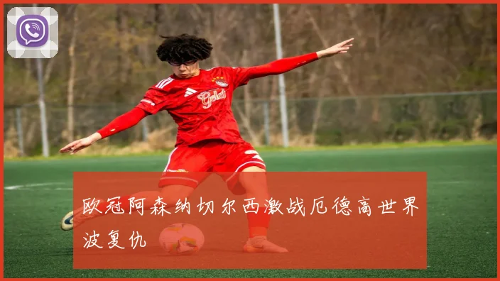 欧冠阿森纳切尔西激战厄德高世界波复仇