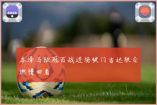 本泽马欧冠百战连场破门吉达联合燃情回看