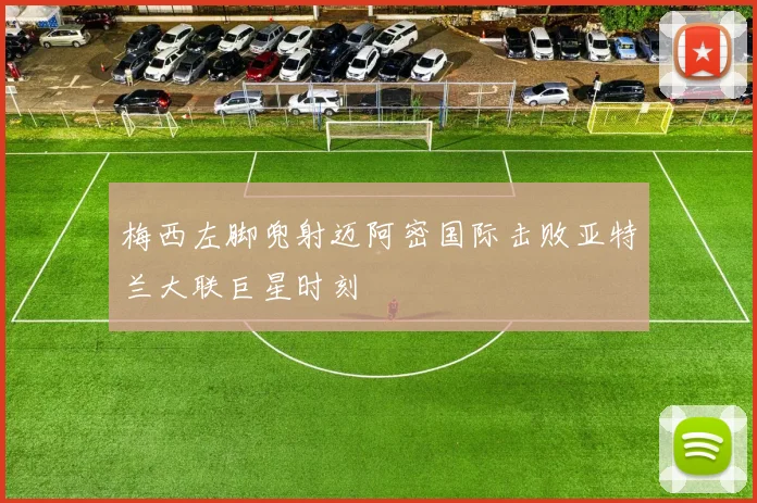 梅西左脚兜射迈阿密国际击败亚特兰大联巨星时刻