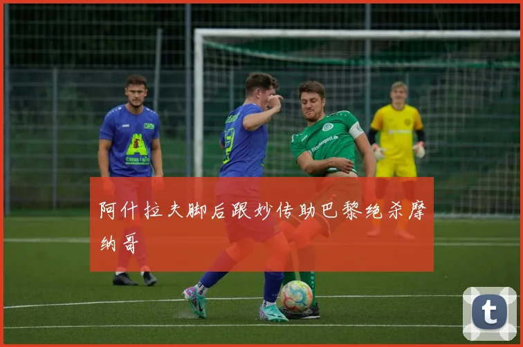 阿什拉夫脚后跟妙传助巴黎绝杀摩纳哥