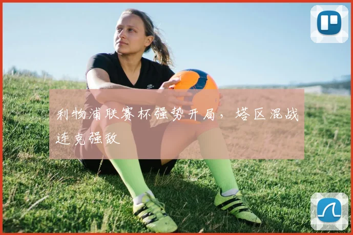 利物浦联赛杯强势开局，塔区混战连克强敌