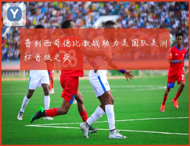 普利西奇德比激战助力美国队美洲杯晋级之夜