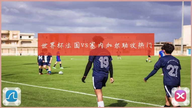 世界杯法国vs塞内加尔助攻热门
