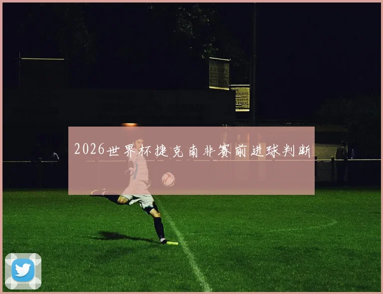 2026世界杯捷克南非赛前进球判断