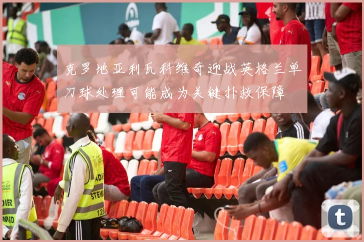 克罗地亚利瓦科维奇迎战英格兰单刀球处理可能成为关键扑救保障