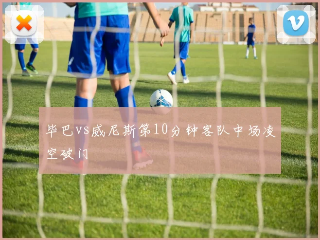 毕巴vs威尼斯第10分钟客队中场凌空破门