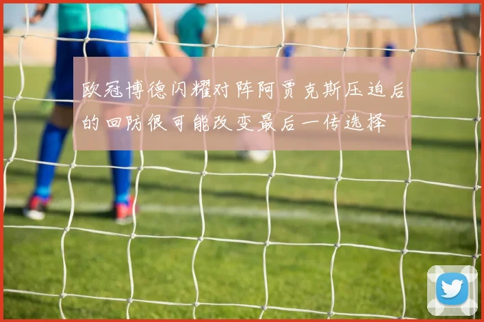 欧冠博德闪耀对阵阿贾克斯压迫后的回防很可能改变最后一传选择