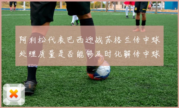 阿利松代表巴西迎战苏格兰传中球处理质量是否能够及时化解传中球