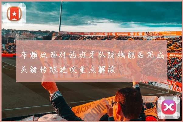 布赖坎面对西班牙队防线能否完成关键传球进攻重点解读