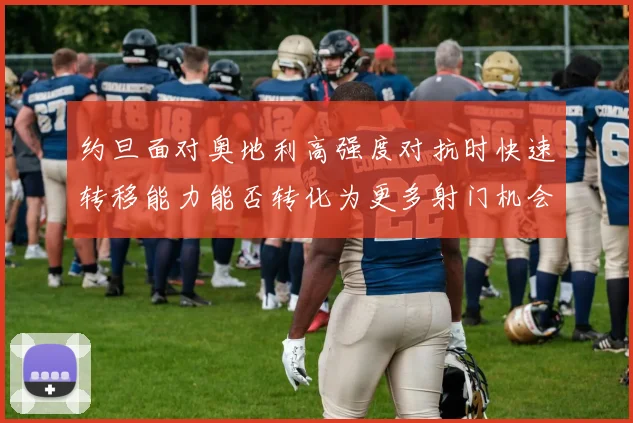 约旦面对奥地利高强度对抗时快速转移能力能否转化为更多射门机会
