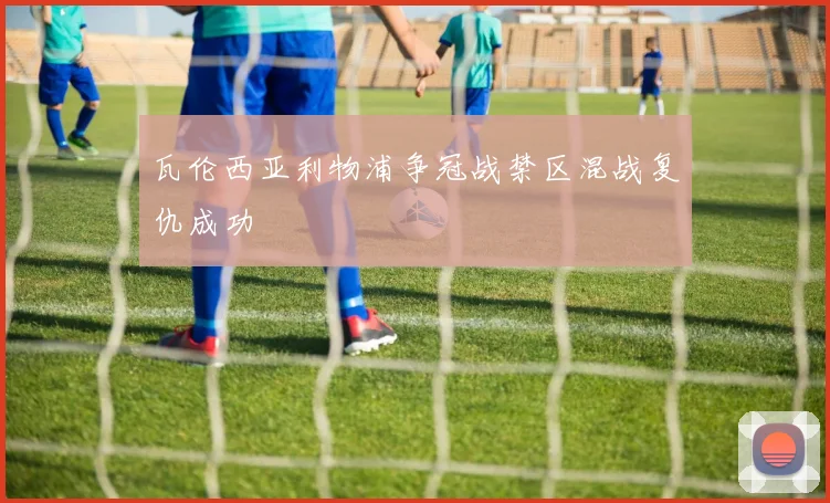 瓦伦西亚利物浦争冠战禁区混战复仇成功