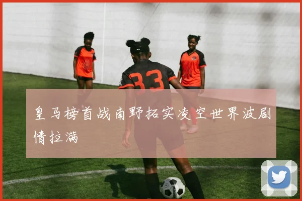 皇马榜首战南野拓实凌空世界波剧情拉满