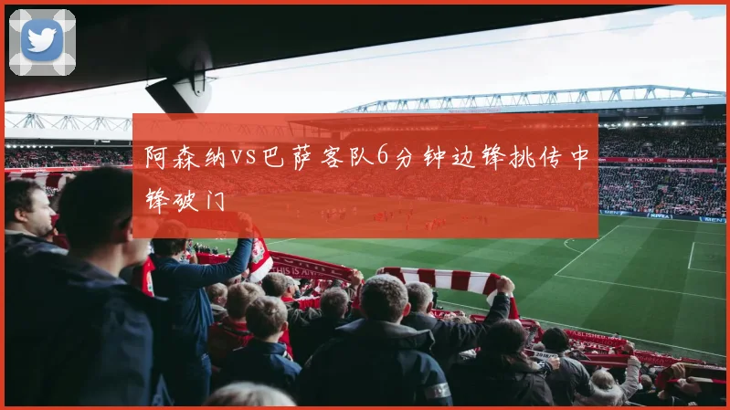 阿森纳vs巴萨客队6分钟边锋挑传中锋破门