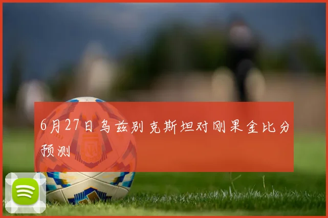 6月27日乌兹别克斯坦对刚果金比分预测