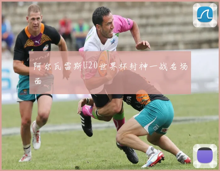阿尔瓦雷斯U20世界杯封神一战名场面