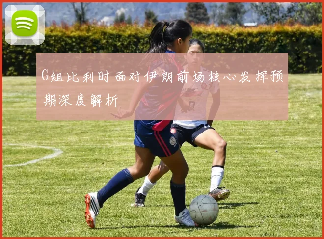 G组比利时面对伊朗前场核心发挥预期深度解析