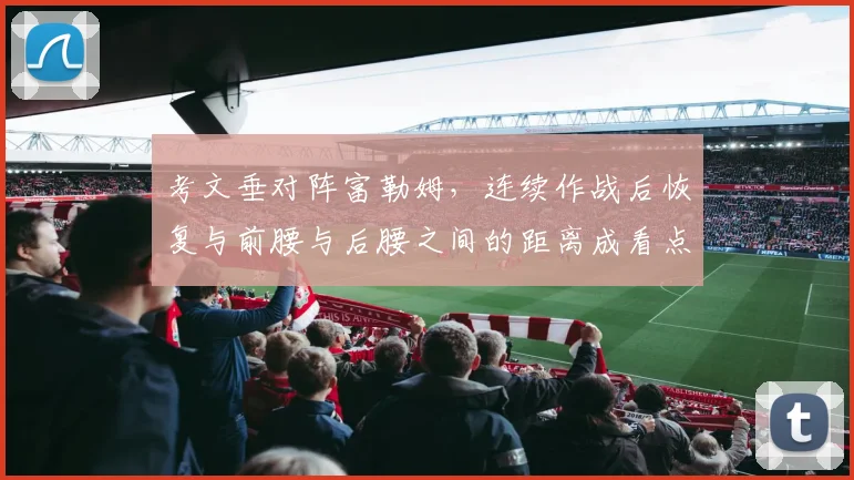 考文垂对阵富勒姆,连续作战后恢复与前腰与后腰之间的距离成看点