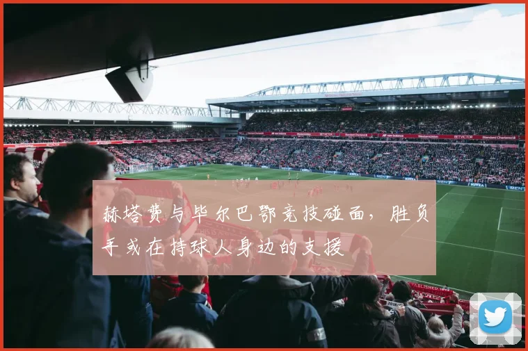 赫塔费与毕尔巴鄂竞技碰面,胜负手或在持球人身边的支援