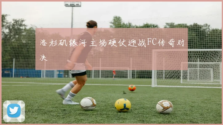 洛杉矶银河主场硬仗迎战FC传奇对决