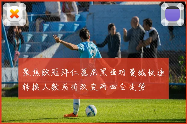 聚焦欧冠拜仁慕尼黑面对曼城快速转换人数或将改变两回合走势