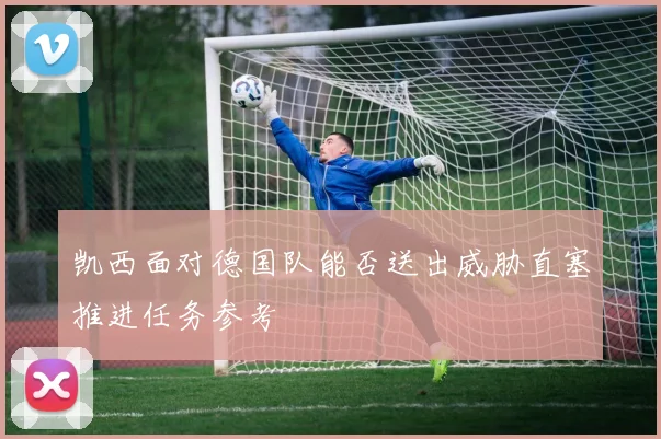 凯西面对德国队能否送出威胁直塞推进任务参考