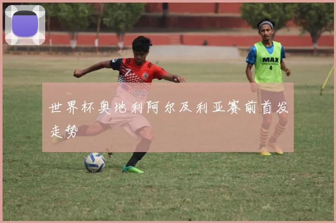 世界杯奥地利阿尔及利亚赛前首发走势