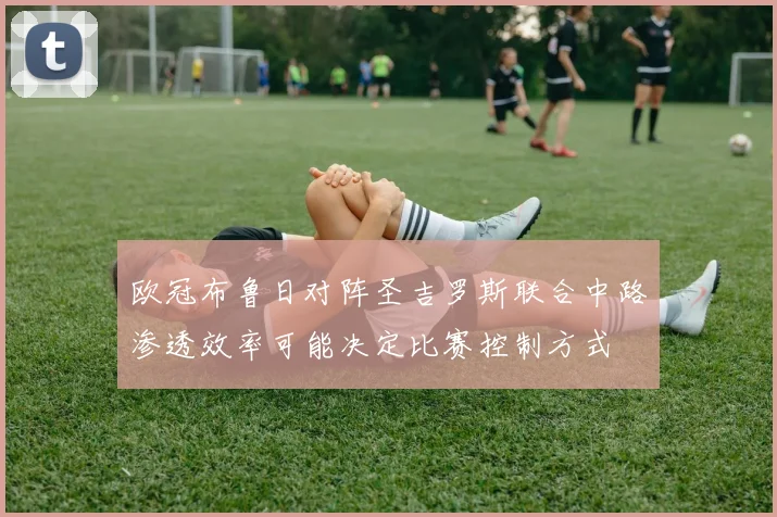欧冠布鲁日对阵圣吉罗斯联合中路渗透效率可能决定比赛控制方式