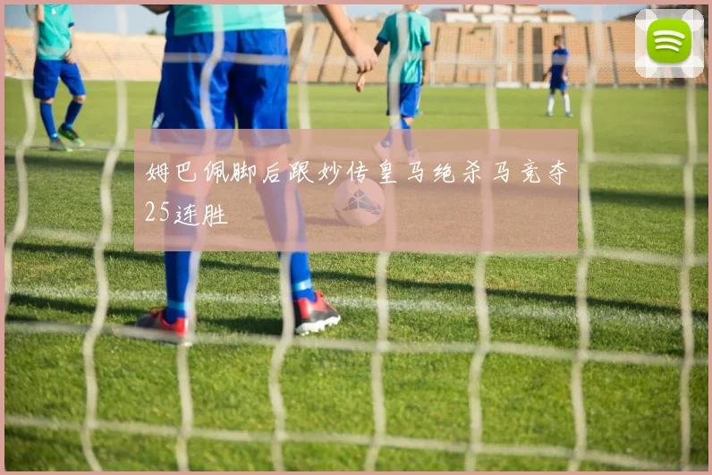 姆巴佩脚后跟妙传皇马绝杀马竞夺25连胜