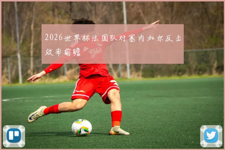 2026世界杯法国队对塞内加尔反击效率前瞻