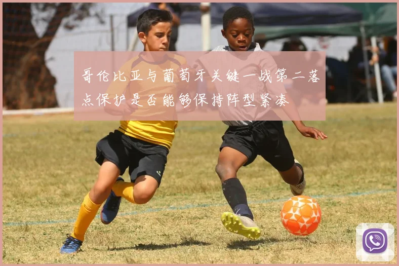 哥伦比亚与葡萄牙关键一战第二落点保护是否能够保持阵型紧凑
