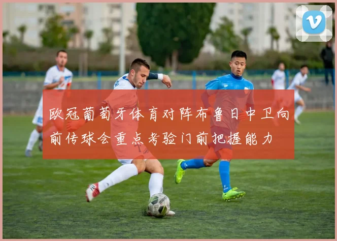 欧冠葡萄牙体育对阵布鲁日中卫向前传球会重点考验门前把握能力