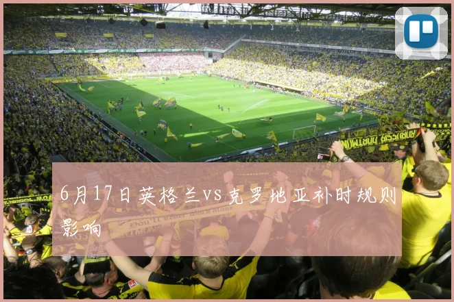 6月17日英格兰vs克罗地亚补时规则影响