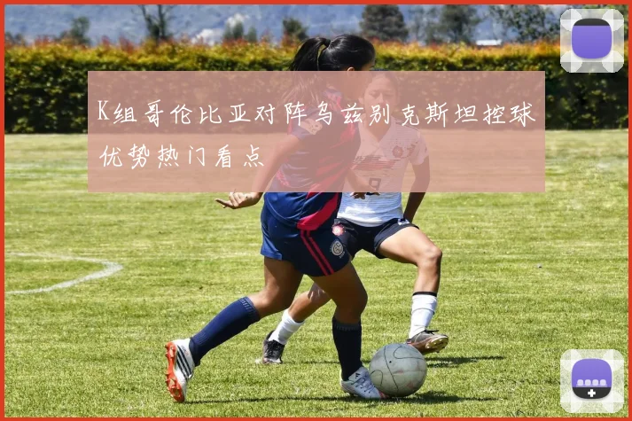 K组哥伦比亚对阵乌兹别克斯坦控球优势热门看点