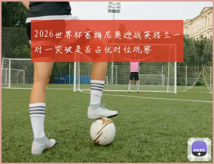 2026世界杯塞梅尼奥迎战英格兰一对一突破是否占优对位观察