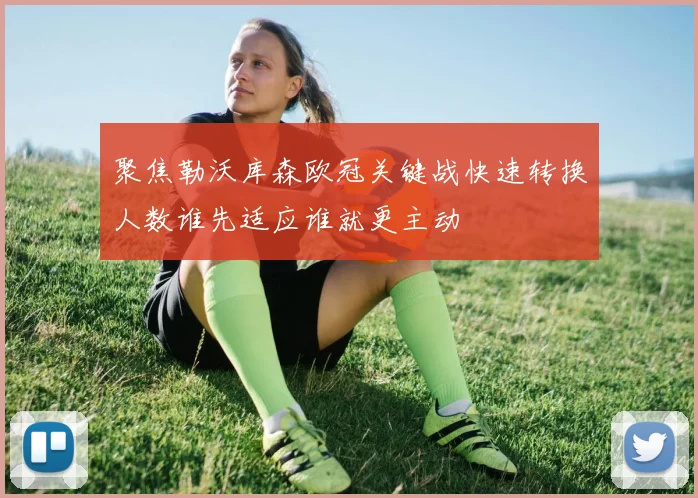 聚焦勒沃库森欧冠关键战快速转换人数谁先适应谁就更主动