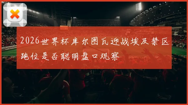 2026世界杯库尔图瓦迎战埃及禁区跑位是否聪明盘口观察