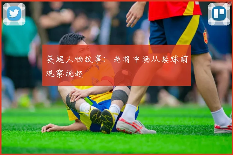 英超人物故事：老将中场从接球前观察说起