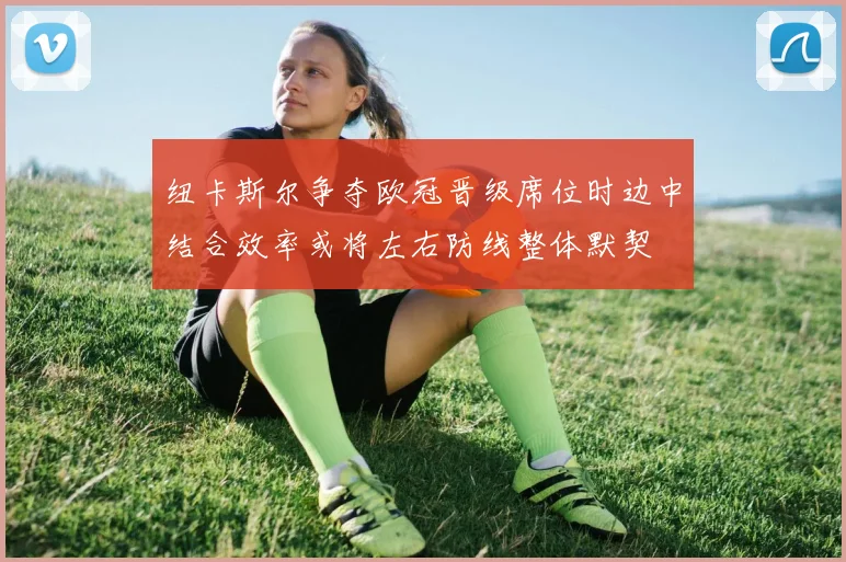 纽卡斯尔争夺欧冠晋级席位时边中结合效率或将左右防线整体默契