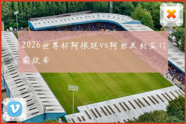2026世界杯阿根廷vs阿尔及利亚门前效率
