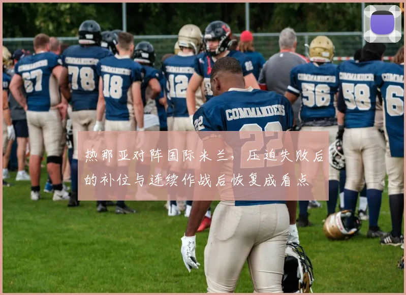 热那亚对阵国际米兰,压迫失败后的补位与连续作战后恢复成看点