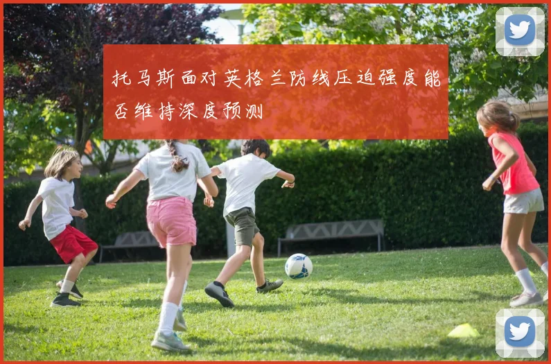托马斯面对英格兰防线压迫强度能否维持深度预测