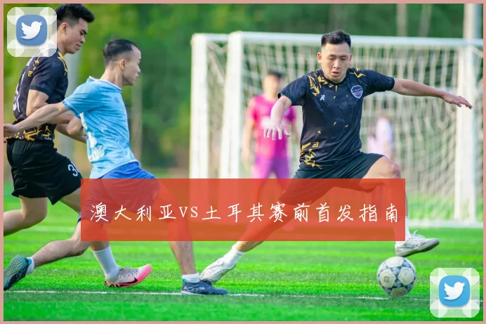 澳大利亚vs土耳其赛前首发指南